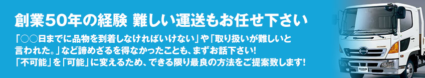 創業50年の経験 難しい運送もお任せ下さい